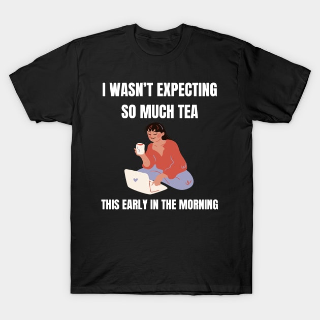 I wasn't expecting this much tea this early in the morning T-Shirt by Jo3Designs